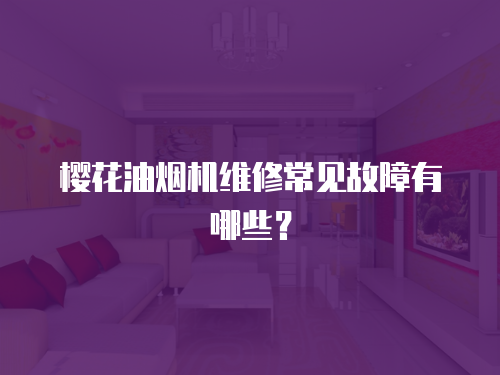櫻花油煙機維修常見故障有哪些？
