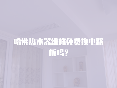 哈佛熱水器維修免費(fèi)換電路板嗎？