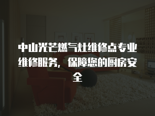 中山光芒燃?xì)庠罹S修點(diǎn)專(zhuān)業(yè)維修服務(wù)，保障您的廚房安全