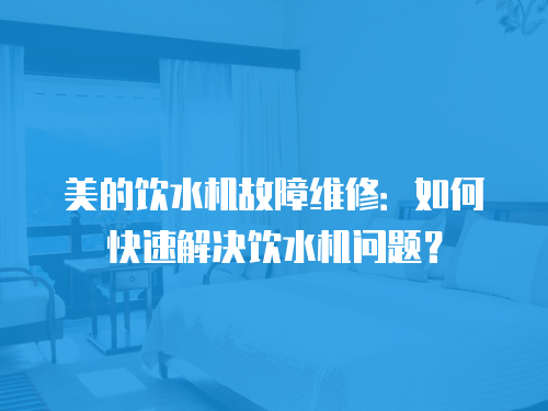 美的飲水機故障維修：如何快速解決飲水機問題？