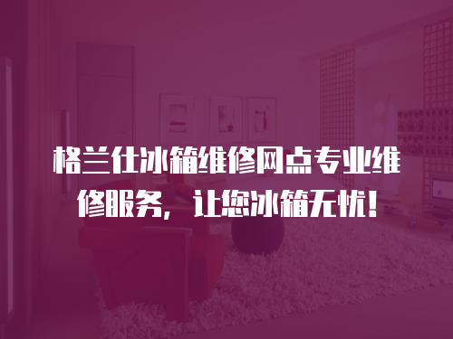 格蘭仕冰箱維修網(wǎng)點(diǎn)專業(yè)維修服務(wù)，讓您冰箱無憂！