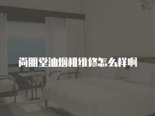 尚朋堂油煙機維修怎么樣啊