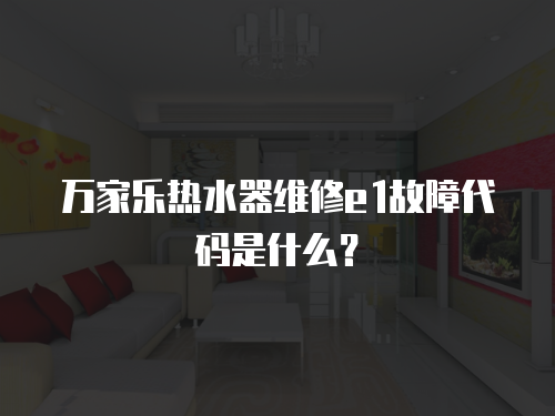 萬家樂熱水器維修e1故障代碼是什么？