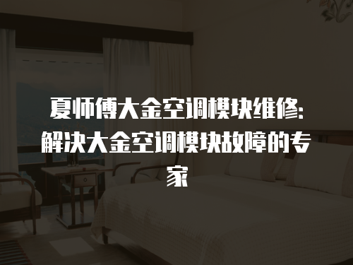 夏師傅大金空調(diào)模塊維修：解決大金空調(diào)模塊故障的專(zhuān)家