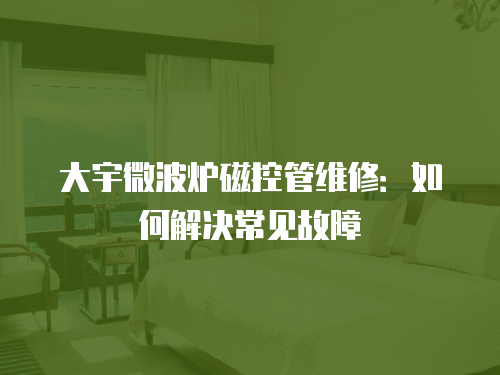 大宇微波爐磁控管維修：如何解決常見故障