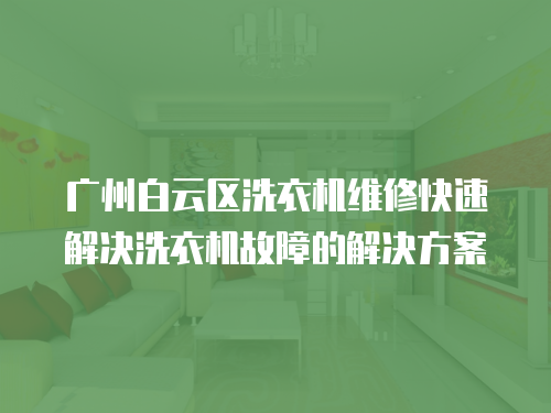 廣州白云區洗衣機維修快速解決洗衣機故障的解決方案