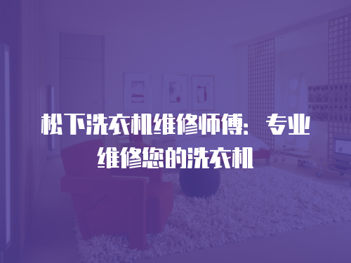 松下洗衣機(jī)維修師傅：專業(yè)維修您的洗衣機(jī)