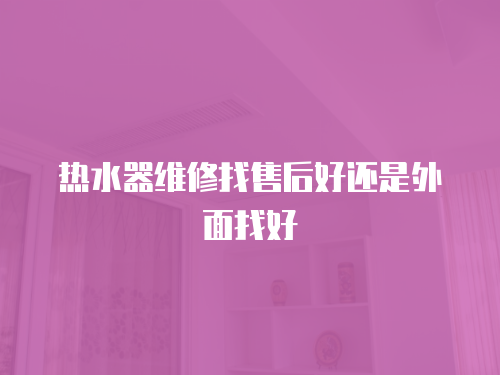 熱水器維修找售后好還是外面找好