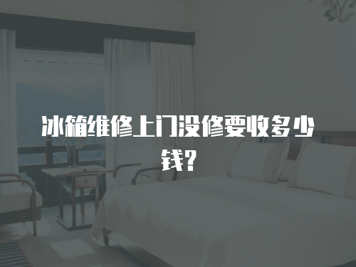 冰箱維修上門沒修要收多少錢？