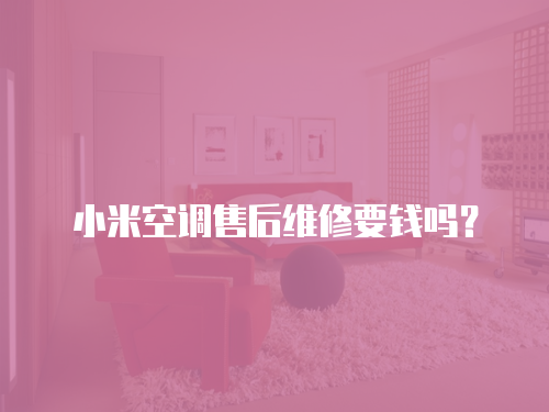 小米空調(diào)售后維修要錢嗎？