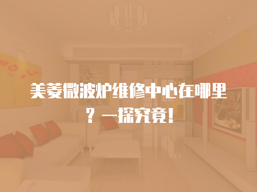 美菱微波爐維修中心在哪里？一探究竟！