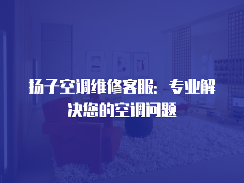揚子空調(diào)維修客服：專業(yè)解決您的空調(diào)問題