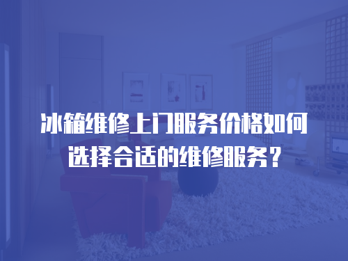 冰箱維修上門服務(wù)價(jià)格如何選擇合適的維修服務(wù)？