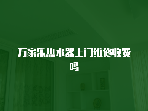 萬家樂熱水器上門維修收費(fèi)嗎
