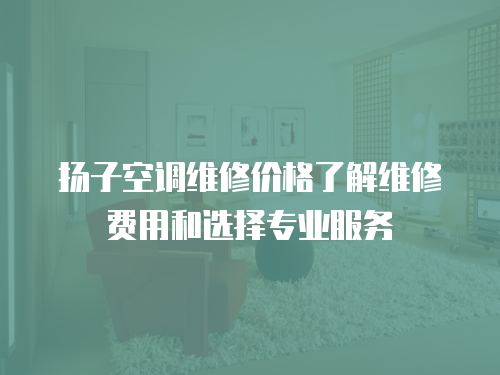 揚子空調維修價格了解維修費用和選擇專業服務