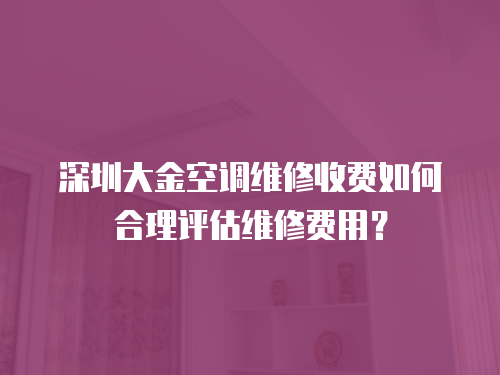 深圳大金空調維修收費如何合理評估維修費用？
