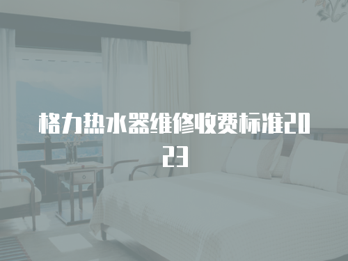 格力熱水器維修收費標準2023