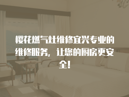 櫻花燃氣灶維修宜興專業(yè)的維修服務，讓您的廚房更安全！