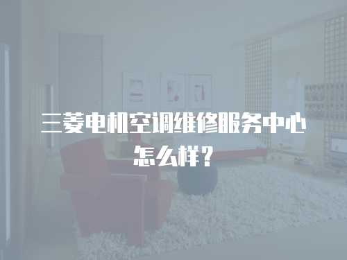 三菱電機空調(diào)維修服務(wù)中心怎么樣？