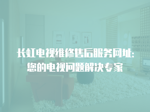 長虹電視維修售后服務網址：您的電視問題解決專家