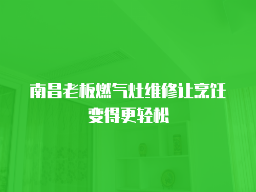 南昌老板燃氣灶維修讓烹飪變得更輕松