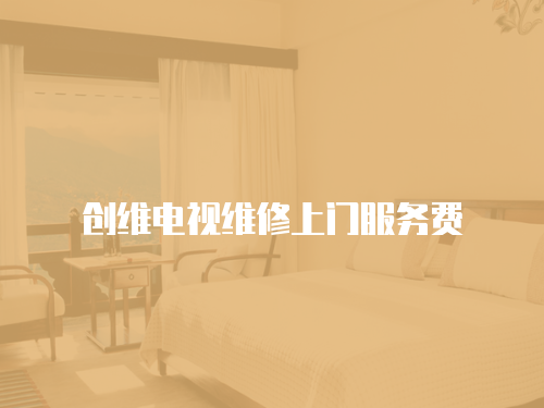 創(chuàng)維電視維修上門服務(wù)費(fèi)