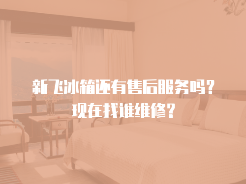 新飛冰箱還有售后服務嗎？現在找誰維修？