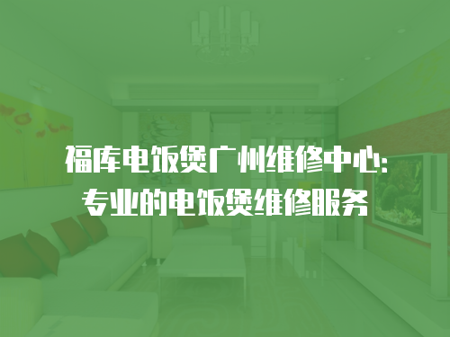 福庫(kù)電飯煲廣州維修中心：專(zhuān)業(yè)的電飯煲維修服務(wù)