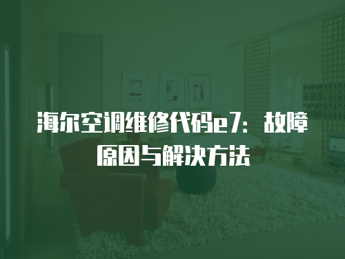 海爾空調維修代碼e7：故障原因與解決方法