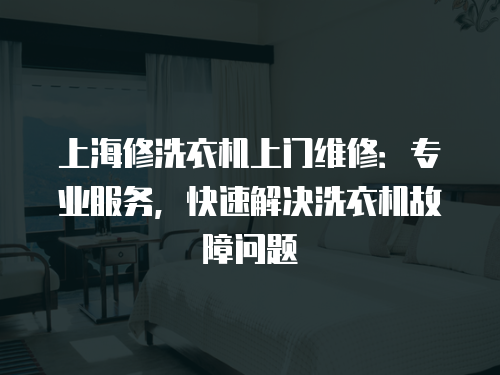 上海修洗衣機上門維修：專業服務，快速解決洗衣機故障問題