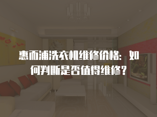 惠而浦洗衣機(jī)維修價格：如何判斷是否值得維修？