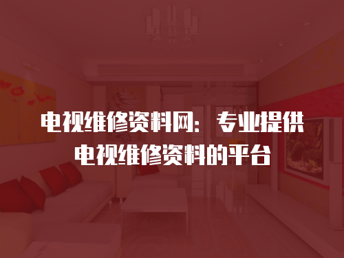 電視維修資料網：專業提供電視維修資料的平臺