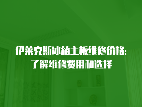 伊萊克斯冰箱主板維修價格：了解維修費用和選擇