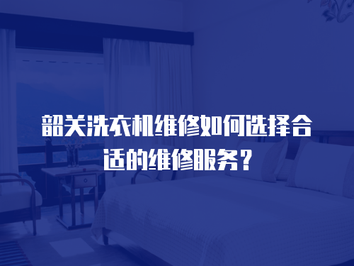 韶關洗衣機維修如何選擇合適的維修服務？