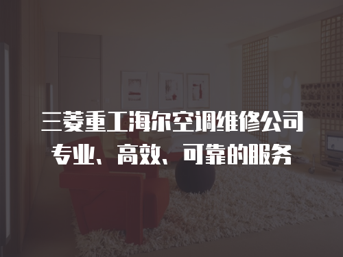 三菱重工海爾空調(diào)維修公司專業(yè)、高效、可靠的服務(wù)