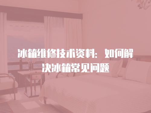 冰箱維修技術資料：如何解決冰箱常見問題