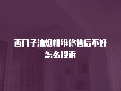 西門子油煙機維修售后不好怎么投訴