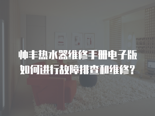 帥豐熱水器維修手冊電子版如何進行故障排查和維修？