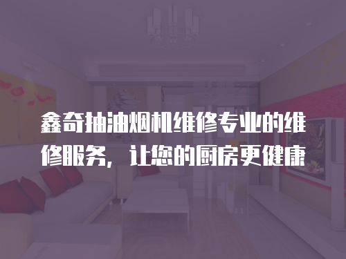 鑫奇抽油煙機維修專業的維修服務，讓您的廚房更健康
