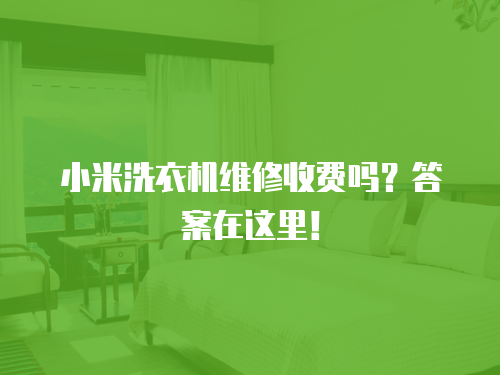 小米洗衣機維修收費嗎？答案在這里！
