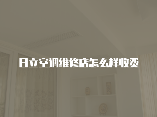 日立空調(diào)維修店怎么樣收費(fèi)