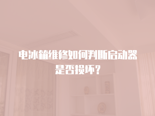 電冰箱維修如何判斷啟動器是否損壞？