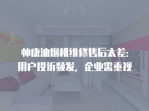 帥康油煙機維修售后太差：用戶投訴頻發，企業需重視