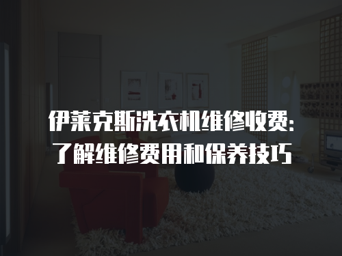 伊萊克斯洗衣機維修收費：了解維修費用和保養技巧
