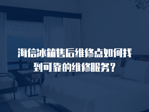 海信冰箱售后維修點如何找到可靠的維修服務？