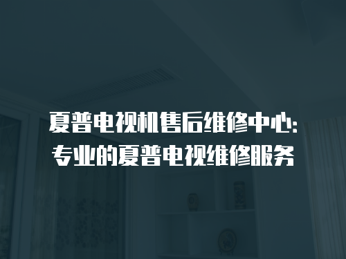 夏普電視機(jī)售后維修中心：專業(yè)的夏普電視維修服務(wù)