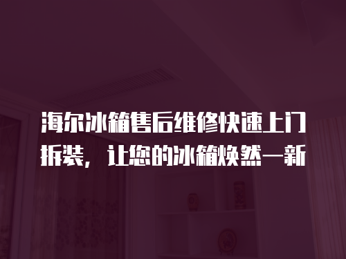 海爾冰箱售后維修快速上門拆裝，讓您的冰箱煥然一新
