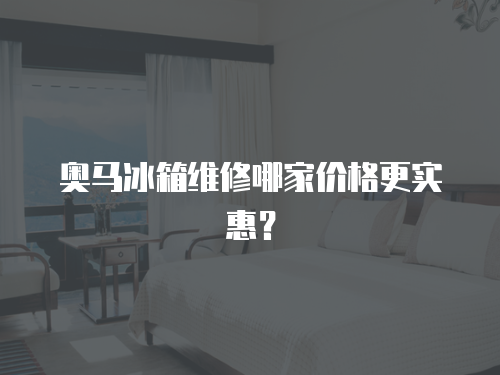 奧馬冰箱維修哪家價格更實惠？