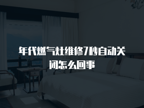 年代燃氣灶維修7秒自動關閉怎么回事