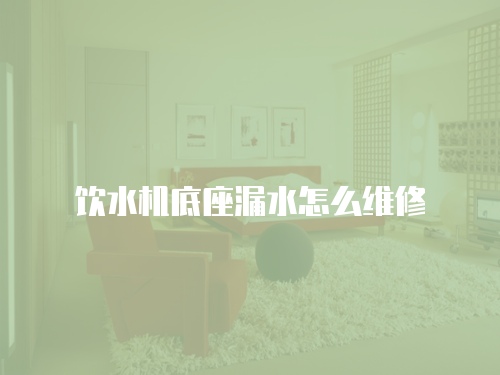 飲水機底座漏水怎么維修